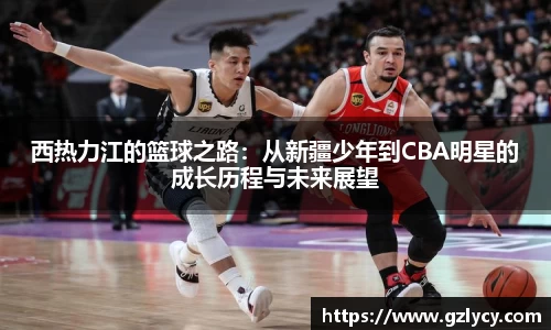 西热力江的篮球之路：从新疆少年到CBA明星的成长历程与未来展望