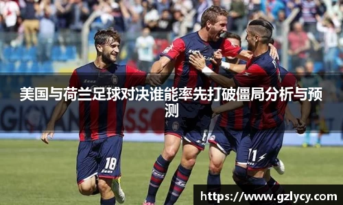 美国与荷兰足球对决谁能率先打破僵局分析与预测